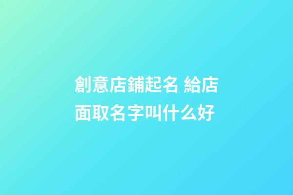創意店鋪起名 給店面取名字叫什么好